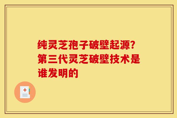 纯灵芝孢子破壁起源?第三代灵芝破壁技术是谁发明的-第1张图片-灵芝之家 纯灵芝孢子破壁起源?第三代灵芝破壁技术是谁发明的-第1张图片-灵芝之家