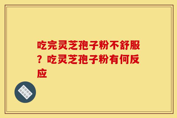 吃完灵芝孢子粉不舒服?吃灵芝孢子粉有何反应-第1张图片-灵芝之家 吃完灵芝孢子粉不舒服?吃灵芝孢子粉有何反应-第1张图片-灵芝之家
