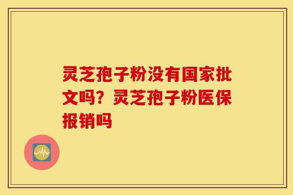 灵芝孢子粉没有国家批文吗？灵芝孢子粉医保报销吗-第1张图片-灵芝之家