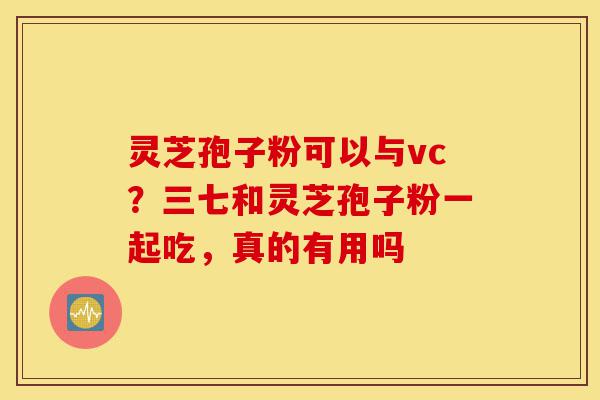 灵芝孢子粉可以与vc?三七和灵芝孢子粉一起吃,真的有用吗-第1张图片-灵芝之家 灵芝孢子粉可以与vc?三七和灵芝孢子粉一起吃,真的有用吗-第1张图片-灵芝之家