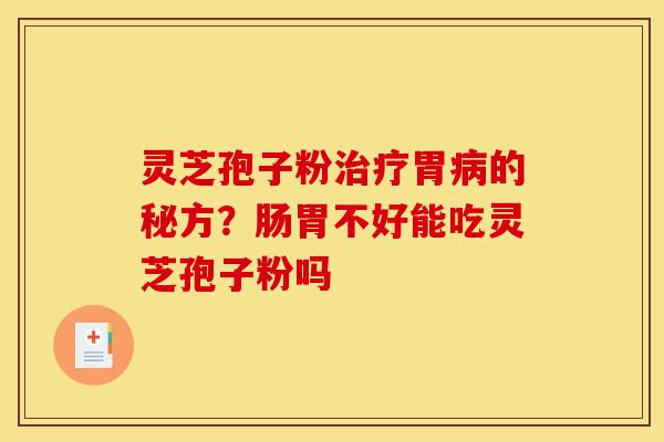 灵芝孢子粉治疗胃病的秘方?肠胃不好能吃灵芝孢子粉吗-第1张图片-灵芝之家 灵芝孢子粉治疗胃病的秘方?肠胃不好能吃灵芝孢子粉吗-第1张图片-灵芝之家