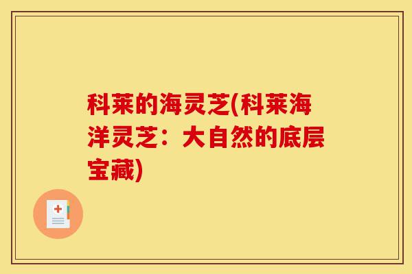 科莱的海灵芝(科莱海洋灵芝：大自然的底层宝藏)-第1张图片-灵芝之家