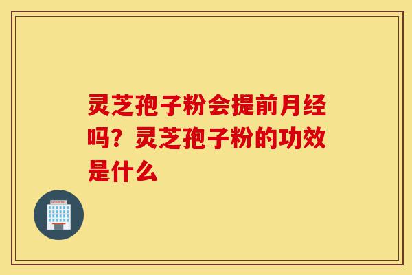 灵芝孢子粉会提前月经吗？灵芝孢子粉的功效是什么-第1张图片-灵芝之家