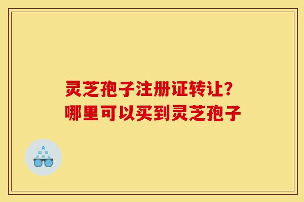 灵芝孢子注册证转让?哪里可以买到灵芝孢子-第1张图片-灵芝之家 灵芝孢子注册证转让?哪里可以买到灵芝孢子-第1张图片-灵芝之家