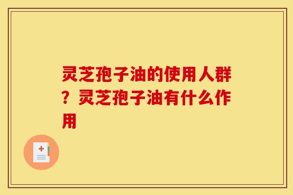 灵芝孢子油的使用人群?灵芝孢子油有什么作用-第1张图片-灵芝之家 灵芝孢子油的使用人群?灵芝孢子油有什么作用-第1张图片-灵芝之家