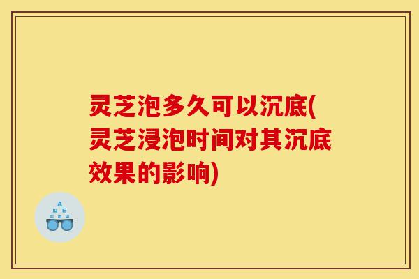 灵芝泡多久可以沉底(灵芝浸泡时间对其沉底效果的影响)-第1张图片-灵芝之家 灵芝泡多久可以沉底(灵芝浸泡时间对其沉底效果的影响)-第1张图片-灵芝之家