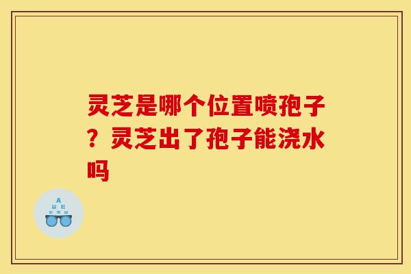 灵芝是哪个位置喷孢子?灵芝出了孢子能浇水吗-第1张图片-灵芝之家 灵芝是哪个位置喷孢子?灵芝出了孢子能浇水吗-第1张图片-灵芝之家