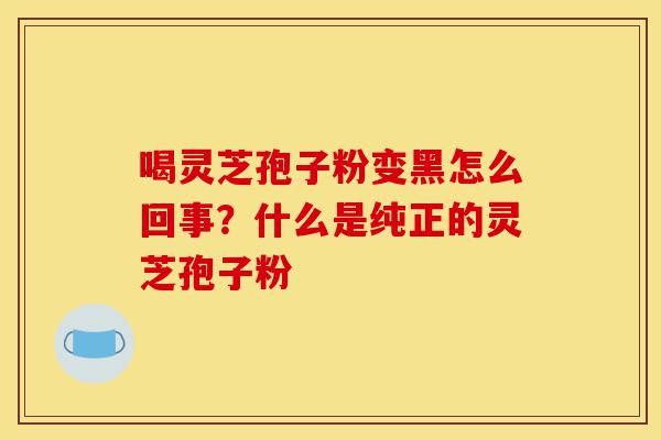 喝灵芝孢子粉变黑怎么回事?什么是纯正的灵芝孢子粉-第1张图片-灵芝之家 喝灵芝孢子粉变黑怎么回事?什么是纯正的灵芝孢子粉-第1张图片-灵芝之家