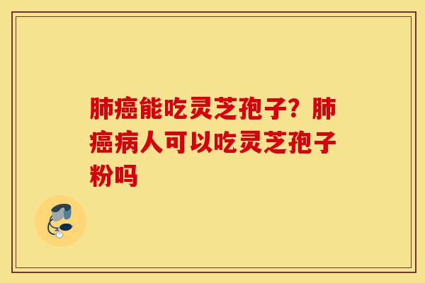 肺癌能吃灵芝孢子?肺癌病人可以吃灵芝孢子粉吗-第1张图片-灵芝之家 肺癌能吃灵芝孢子?肺癌病人可以吃灵芝孢子粉吗-第1张图片-灵芝之家
