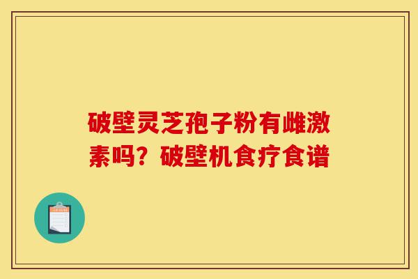 破壁灵芝孢子粉有雌激素吗？破壁机食疗食谱-第1张图片-灵芝之家