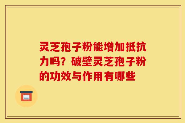 灵芝孢子粉能增加抵抗力吗?破壁灵芝孢子粉的功效与作用有哪些-第1张图片-灵芝之家 灵芝孢子粉能增加抵抗力吗?破壁灵芝孢子粉的功效与作用有哪些-第1张图片-灵芝之家