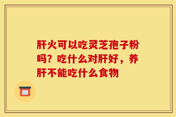 肝火可以吃灵芝孢子粉吗?吃什么对肝好,养肝不能吃什么食物-第1张图片-灵芝之家 肝火可以吃灵芝孢子粉吗?吃什么对肝好,养肝不能吃什么食物-第1张图片-灵芝之家