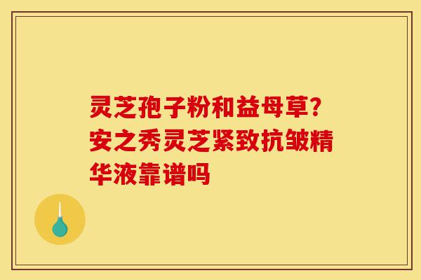 灵芝孢子粉和益母草?安之秀灵芝紧致抗皱精华液靠谱吗-第1张图片-灵芝之家 灵芝孢子粉和益母草?安之秀灵芝紧致抗皱精华液靠谱吗-第1张图片-灵芝之家