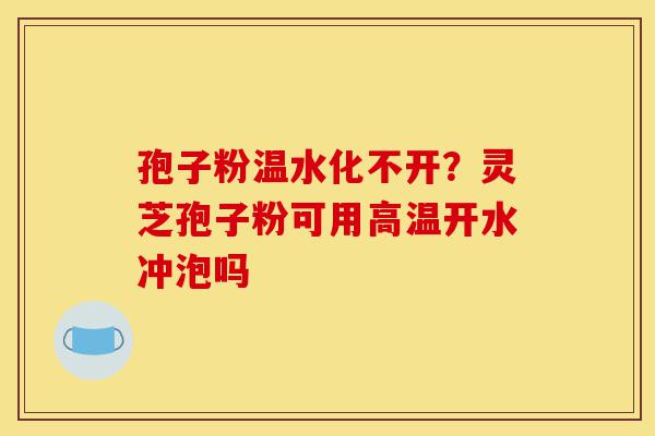 孢子粉温水化不开?灵芝孢子粉可用高温开水冲泡吗-第1张图片-灵芝之家 孢子粉温水化不开?灵芝孢子粉可用高温开水冲泡吗-第1张图片-灵芝之家