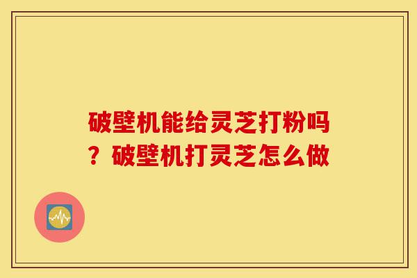 破壁机能给灵芝打粉吗?破壁机打灵芝怎么做-第1张图片-灵芝之家 破壁机能给灵芝打粉吗?破壁机打灵芝怎么做-第1张图片-灵芝之家