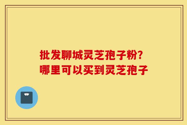 批发聊城灵芝孢子粉?哪里可以买到灵芝孢子-第1张图片-灵芝之家 批发聊城灵芝孢子粉?哪里可以买到灵芝孢子-第1张图片-灵芝之家