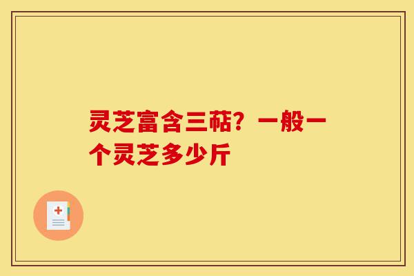 灵芝富含三萜?一般一个灵芝多少斤-第1张图片-灵芝之家 灵芝富含三萜?一般一个灵芝多少斤-第1张图片-灵芝之家