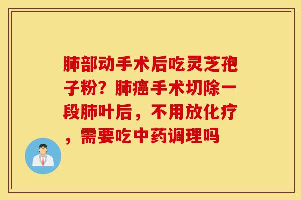 肺部动手术后吃灵芝孢子粉?肺癌手术切除一段肺叶后,不用放化疗,需要吃中药调理吗-第1张图片-灵芝之家 肺部动手术后吃灵芝孢子粉?肺癌手术切除一段肺叶后,不用放化疗,需要吃中药调理吗-第1张图片-灵芝之家