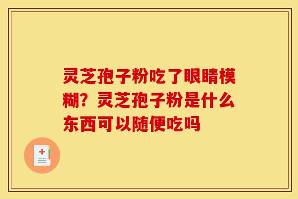 灵芝孢子粉吃了眼睛模糊?灵芝孢子粉是什么东西可以随便吃吗-第1张图片-灵芝之家 灵芝孢子粉吃了眼睛模糊?灵芝孢子粉是什么东西可以随便吃吗-第1张图片-灵芝之家