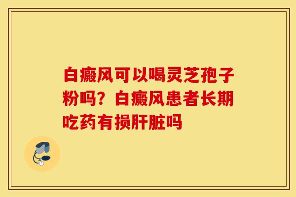 白癜风可以喝灵芝孢子粉吗?白癜风患者长期吃药有损肝脏吗-第1张图片-灵芝之家 白癜风可以喝灵芝孢子粉吗?白癜风患者长期吃药有损肝脏吗-第1张图片-灵芝之家