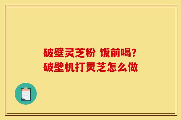 破壁灵芝粉 饭前喝?破壁机打灵芝怎么做-第1张图片-灵芝之家 破壁灵芝粉 饭前喝?破壁机打灵芝怎么做-第1张图片-灵芝之家