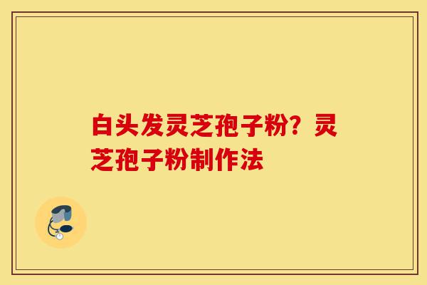 白头发灵芝孢子粉?灵芝孢子粉制作法-第1张图片-灵芝之家 白头发灵芝孢子粉?灵芝孢子粉制作法-第1张图片-灵芝之家