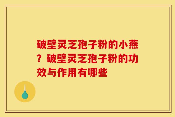 破壁灵芝孢子粉的小燕?破壁灵芝孢子粉的功效与作用有哪些-第1张图片-灵芝之家 破壁灵芝孢子粉的小燕?破壁灵芝孢子粉的功效与作用有哪些-第1张图片-灵芝之家