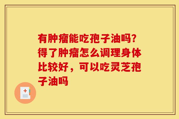 有肿瘤能吃孢子油吗?得了肿瘤怎么调理身体比较好,可以吃灵芝孢子油吗-第1张图片-灵芝之家 有肿瘤能吃孢子油吗?得了肿瘤怎么调理身体比较好,可以吃灵芝孢子油吗-第1张图片-灵芝之家