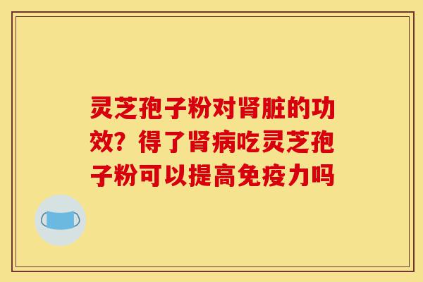 灵芝孢子粉对肾脏的功效？得了肾病吃灵芝孢子粉可以提高免疫力吗-第1张图片-灵芝之家