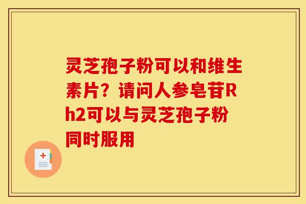 灵芝孢子粉可以和维生素片?请问人参皂苷Rh2可以与灵芝孢子粉同时服用-第1张图片-灵芝之家 灵芝孢子粉可以和维生素片?请问人参皂苷Rh2可以与灵芝孢子粉同时服用-第1张图片-灵芝之家