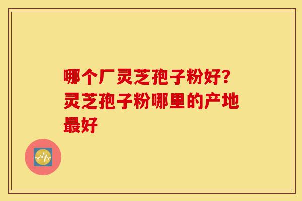 哪个厂灵芝孢子粉好?灵芝孢子粉哪里的产地最好-第1张图片-灵芝之家 哪个厂灵芝孢子粉好?灵芝孢子粉哪里的产地最好-第1张图片-灵芝之家