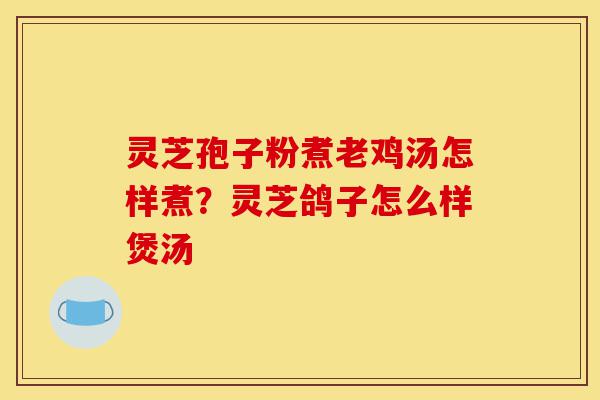 灵芝孢子粉煮老鸡汤怎样煮？灵芝鸽子怎么样煲汤-第1张图片-灵芝之家