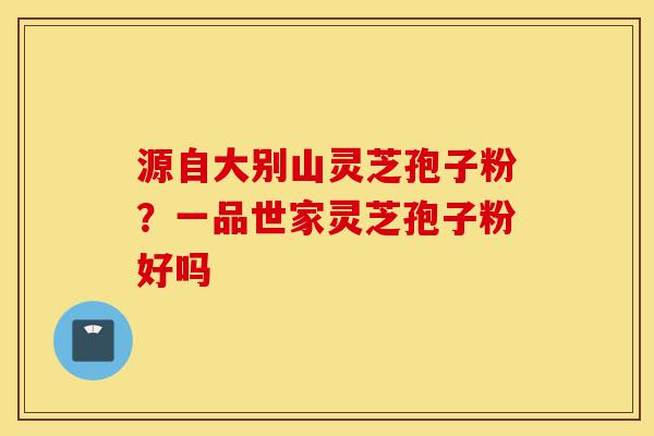 源自大别山灵芝孢子粉?一品世家灵芝孢子粉好吗-第1张图片-灵芝之家 源自大别山灵芝孢子粉?一品世家灵芝孢子粉好吗-第1张图片-灵芝之家
