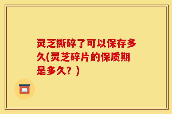 灵芝撕碎了可以保存多久(灵芝碎片的保质期是多久?)-第1张图片-灵芝之家 灵芝撕碎了可以保存多久(灵芝碎片的保质期是多久?)-第1张图片-灵芝之家