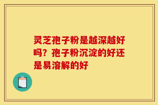 灵芝孢子粉是越深越好吗?孢子粉沉淀的好还是易溶解的好-第1张图片-灵芝之家 灵芝孢子粉是越深越好吗?孢子粉沉淀的好还是易溶解的好-第1张图片-灵芝之家