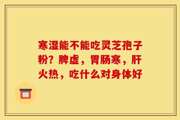 寒湿能不能吃灵芝孢子粉?脾虚,胃肠寒,肝火热,吃什么对身体好-第1张图片-灵芝之家 寒湿能不能吃灵芝孢子粉?脾虚,胃肠寒,肝火热,吃什么对身体好-第1张图片-灵芝之家