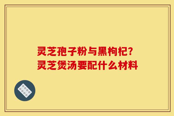 灵芝孢子粉与黑枸杞?灵芝煲汤要配什么材料-第1张图片-灵芝之家 灵芝孢子粉与黑枸杞?灵芝煲汤要配什么材料-第1张图片-灵芝之家