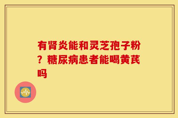 有肾炎能和灵芝孢子粉？糖尿病患者能喝黄芪吗-第1张图片-灵芝之家