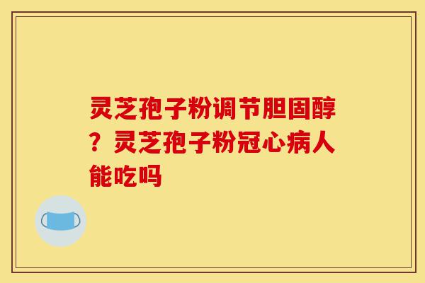 灵芝孢子粉调节胆固醇?灵芝孢子粉冠心病人能吃吗-第1张图片-灵芝之家 灵芝孢子粉调节胆固醇?灵芝孢子粉冠心病人能吃吗-第1张图片-灵芝之家
