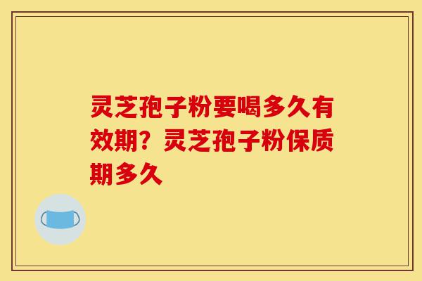 灵芝孢子粉要喝多久有效期?灵芝孢子粉保质期多久-第1张图片-灵芝之家 灵芝孢子粉要喝多久有效期?灵芝孢子粉保质期多久-第1张图片-灵芝之家