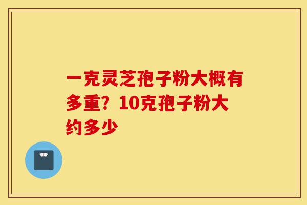 一克灵芝孢子粉大概有多重?10克孢子粉大约多少-第1张图片-灵芝之家 一克灵芝孢子粉大概有多重?10克孢子粉大约多少-第1张图片-灵芝之家