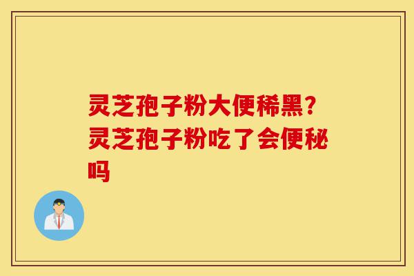 灵芝孢子粉大便稀黑？灵芝孢子粉吃了会便秘吗-第1张图片-灵芝之家