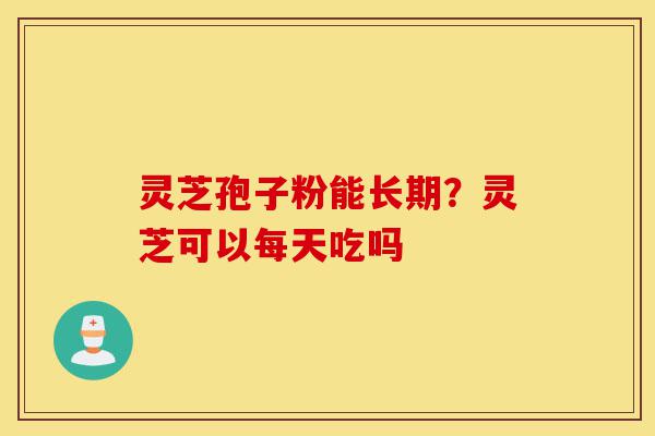 灵芝孢子粉能长期？灵芝可以每天吃吗-第1张图片-灵芝之家