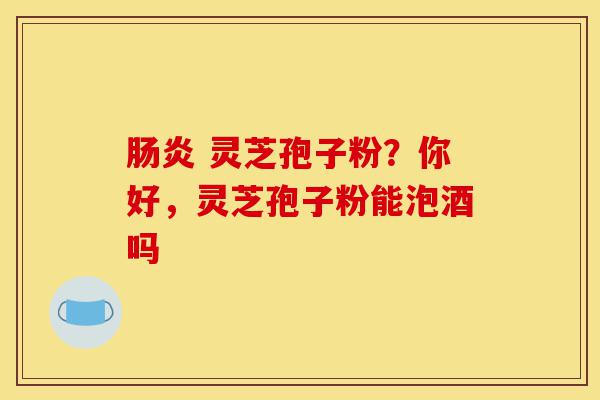肠炎 灵芝孢子粉?你好,灵芝孢子粉能泡酒吗-第1张图片-灵芝之家 肠炎 灵芝孢子粉?你好,灵芝孢子粉能泡酒吗-第1张图片-灵芝之家