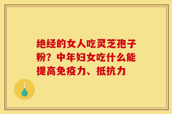 绝经的女人吃灵芝孢子粉?中年妇女吃什么能提高免疫力、抵抗力-第1张图片-灵芝之家 绝经的女人吃灵芝孢子粉?中年妇女吃什么能提高免疫力、抵抗力-第1张图片-灵芝之家