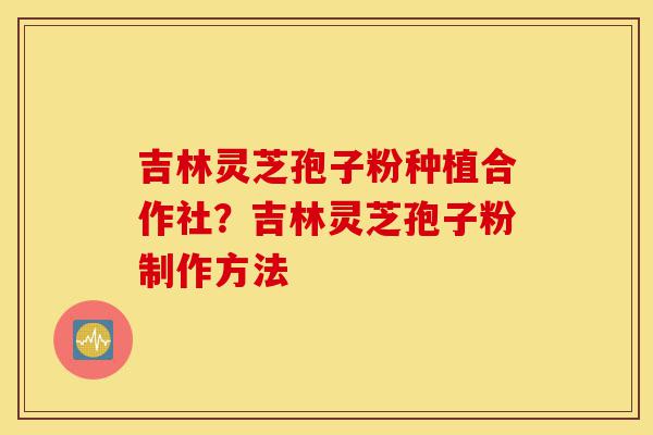 吉林灵芝孢子粉种植合作社？吉林灵芝孢子粉制作方法-第1张图片-灵芝之家