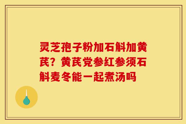 灵芝孢子粉加石斛加黄芪？黄芪党参红参须石斛麦冬能一起煮汤吗-第1张图片-灵芝之家