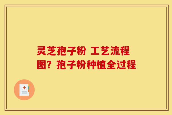 灵芝孢子粉 工艺流程图?孢子粉种植全过程-第1张图片-灵芝之家 灵芝孢子粉 工艺流程图?孢子粉种植全过程-第1张图片-灵芝之家