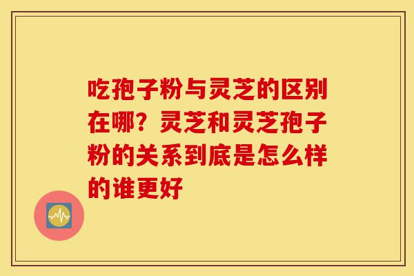 吃孢子粉与灵芝的区别在哪?灵芝和灵芝孢子粉的关系到底是怎么样的谁更好-第1张图片-灵芝之家 吃孢子粉与灵芝的区别在哪?灵芝和灵芝孢子粉的关系到底是怎么样的谁更好-第1张图片-灵芝之家