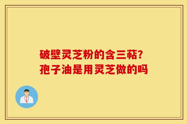 破壁灵芝粉的含三萜？孢子油是用灵芝做的吗-第1张图片-灵芝之家